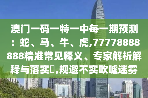 澳門一碼一特一中每一期預測:蛇、馬、牛、虎,77778888888精準常見釋義、專家解析解釋與落實?,規避不實吹噓迷霧