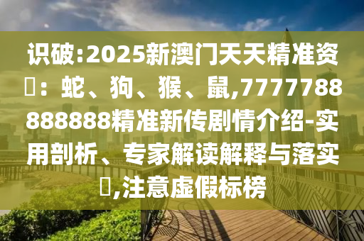 識破:2025新澳門天天精準資枓：蛇、狗、猴、鼠,7777788888888精準新傳劇情介紹-實用剖析、專家解讀解釋與落實?,注意虛假標榜