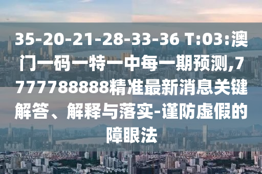 35-20-21-28-33-36 T:03:澳門一碼一特一中每一期預測,7777788888精準最新消息關鍵解答、解釋與落實-謹防虛假的障眼法