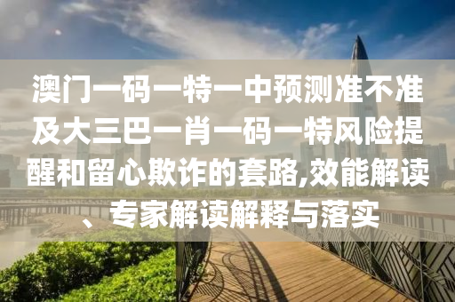 澳門一碼一特一中預(yù)測(cè)準(zhǔn)不準(zhǔn)及大三巴一肖一碼一特風(fēng)險(xiǎn)提醒和留心欺詐的套路,效能解讀、專家解讀解釋與落實(shí)