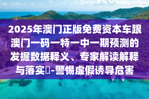 2025年澳門正版免費資本車跟澳門一碼一特一中一期預測的發掘數據釋義、專家解讀解釋與落實?-警惕虛假誘導危害