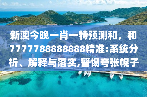 新澳今晚一肖一特預(yù)測(cè)和，和7777788888888精準(zhǔn):系統(tǒng)分析、解釋與落實(shí),警惕夸張幌子