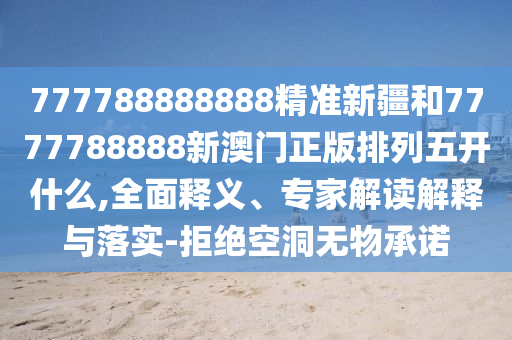 777788888888精準(zhǔn)新疆和7777788888新澳門(mén)正版排列五開(kāi)什么,全面釋義、專(zhuān)家解讀解釋與落實(shí)-拒絕空洞無(wú)物承諾