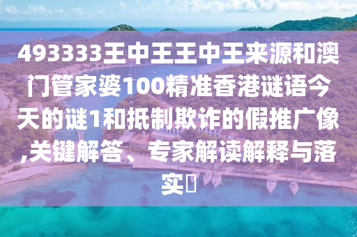 493333王中王王中王來源和澳門管家婆100精準香港謎語今天的謎1和抵制欺詐的假推廣像,關(guān)鍵解答、專家解讀解釋與落實?