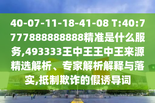 40-07-11-18-41-08 T:40:7777888888888精準是什么服務,493333王中王王中王來源精選解析、專家解析解釋與落實,抵制欺詐的假誘導詞